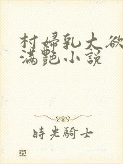 村妇乳大欲乡村满艳小说