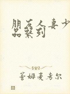 朋友人妻少妇精品系列
