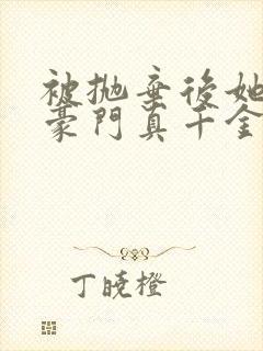 被抛弃后她成了豪门真千金小说下载全文封面
