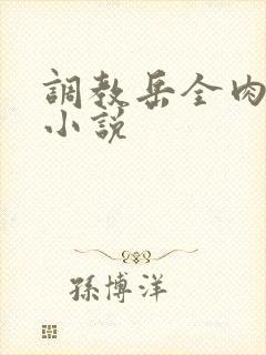 调教岳全肉长篇小说