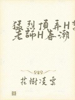 猛烈顶弄H禁欲老师H春潮