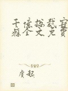 千亿总裁宠妻成瘾全文免费
