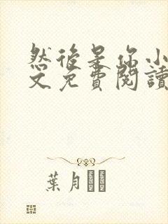 然后是你小说全文免费阅读无弹窗