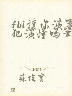 fbi让你演罪犯演懂吗笔趣阁