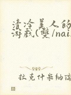 清冷美人的神奇游戏(双/nai)