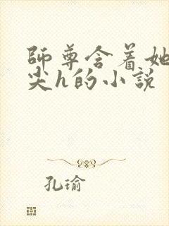 师尊含着她的乳尖h的小说
