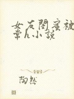 女友闺蜜被脔日常h小说