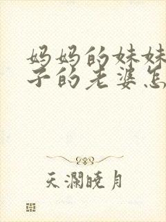 妈妈的妹妹的儿子的老婆怎么称呼