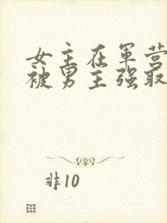 女主在军营委身被男主强取豪夺