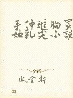 手伸进胸罩里摸她乳尖小说