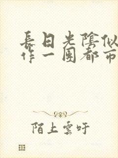 长日光阴似箭乱作一团都市言情