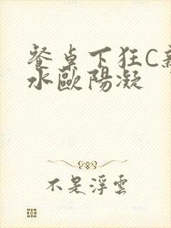 餐桌下狂C亲女水欧阳凝
