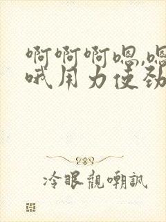 啊啊啊嗯,嗯哦哦用力使劲插