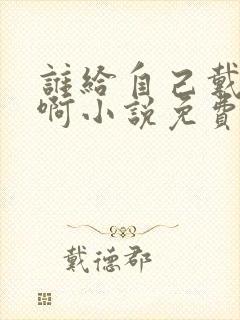 谁给自己戴绿帽啊小说免费