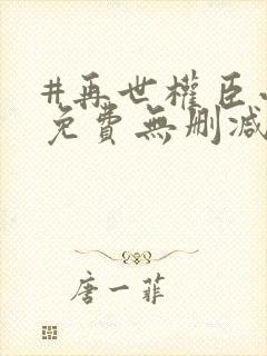 #再世权臣小说免费无删减