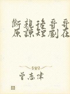 断亲后哥哥们求原谅短剧在线观看免费