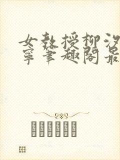 女教授柳汐裴煜宁笔趣阁最新章节更