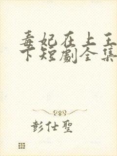 毒妃在上王爷在下短剧全集