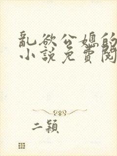 乱欲公媳的呻吟小说免费阅读