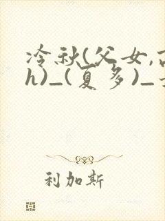 冷秋(父女,高h)_(夏多)_最新章节列表_