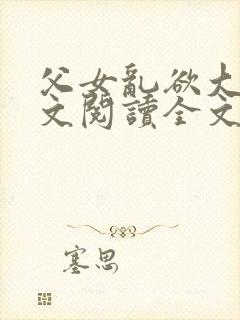 父女乱欲大全全文阅读全文