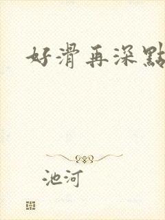 好滑再深点
