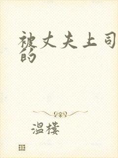 被丈夫上司调教的