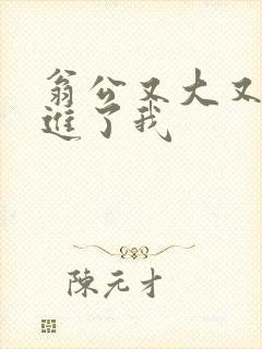 翁公又大又粗挺进了我