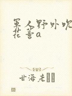 军人野外吮她的花蒂a封面