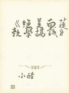 《绝美白莲在线教学搞钱》