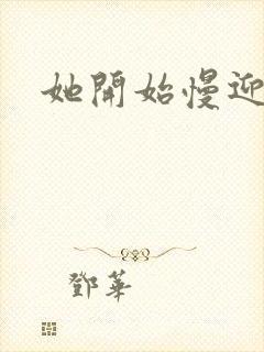 她开始慢迎迎合