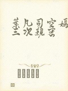 叶凡司空嫣然第三次亲密