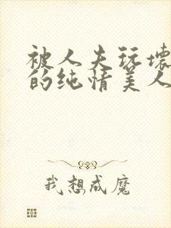 被人夫玩坏嫩批的纯情美人小说免费阅读