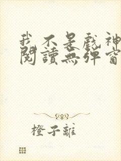 我不是戏神在线阅读无弹窗小说