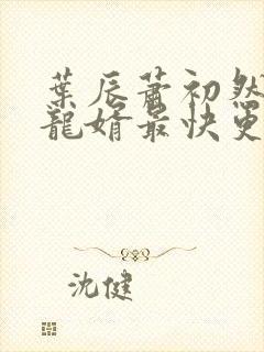 叶辰萧初然上门龙婿最快更新