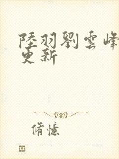 陆羽刘云峰最新更新