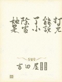 她除了能打一无是处小说免费阅读