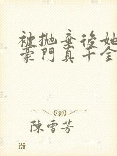 被抛弃后她成了豪门真千金