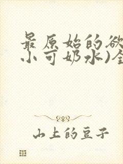 最原始的欲望(小可奶水)全文免费阅读