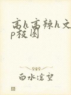 高h高辣h文np校园