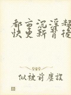都市沉浮超前超快更新背后原因