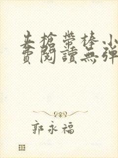 夹枪带棒小说免费阅读无弹窗笔趣