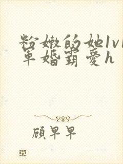 粉嫩的她1v1军婚霸爱h