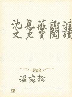 沈见薇谢淮宴全文免费阅读