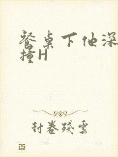 餐桌下他深深顶撞H