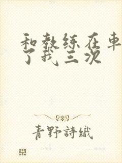 和教练在车里干了我三次