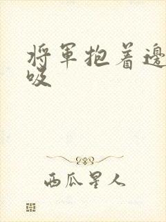 将军抱着边走边吸