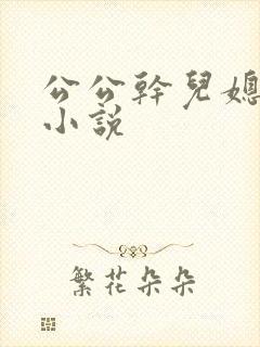 公公干儿媳妇逼小说