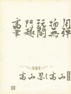 高门玩物周漫漫笔趣阁无弹窗