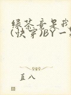 绿茶竟是我自己(快穿)BY一颗栗子